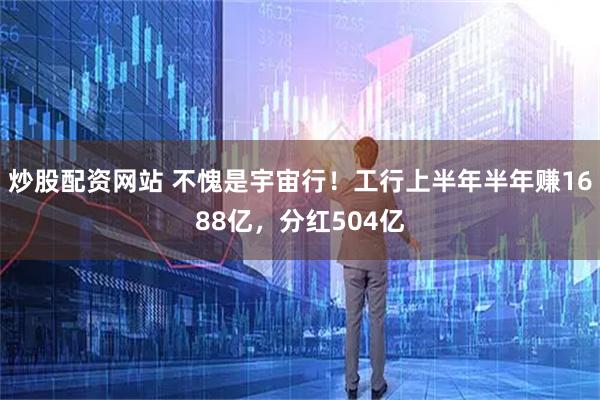 炒股配资网站 不愧是宇宙行！工行上半年半年赚1688亿，分红504亿