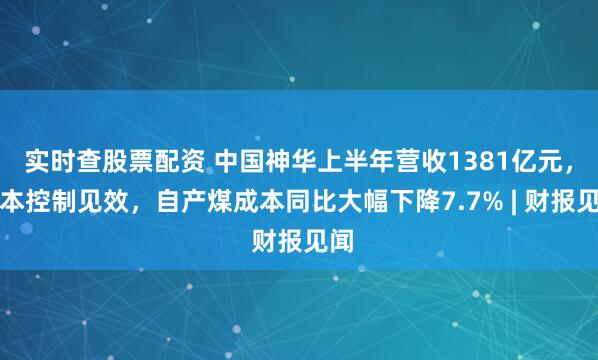 实时查股票配资 中国神华上半年营收1381亿元，成本控制见效，自产煤成本同比大幅下降7.7% | 财报见闻