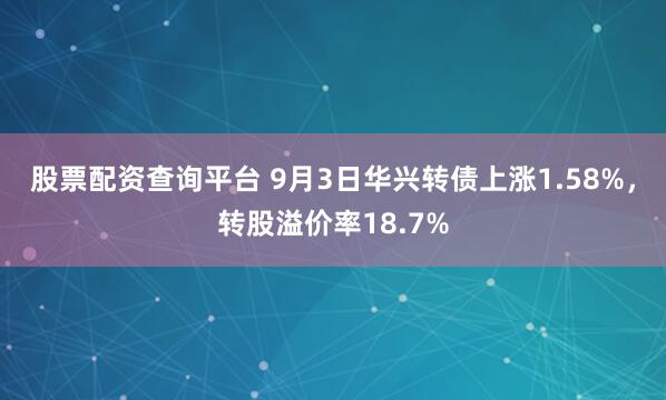 股票配资查询平台 9月3日华兴转债上涨1.58%，转股溢价率18.7%