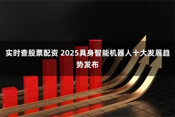 实时查股票配资 2025具身智能机器人十大发展趋势发布