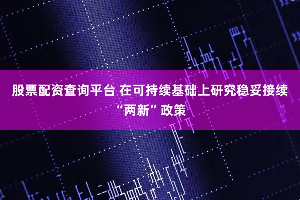 股票配资查询平台 在可持续基础上研究稳妥接续“两新”政策