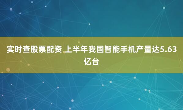 实时查股票配资 上半年我国智能手机产量达5.63亿台