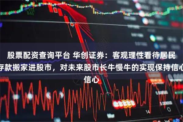 股票配资查询平台 华创证券：客观理性看待居民存款搬家进股市，对未来股市长牛慢牛的实现保持信心