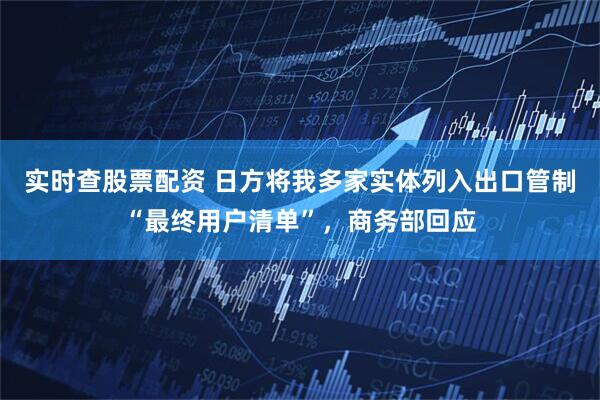 实时查股票配资 日方将我多家实体列入出口管制“最终用户清单”，商务部回应