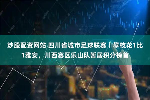 炒股配资网站 四川省城市足球联赛丨攀枝花1比1雅安，川西赛区乐山队暂居积分榜首