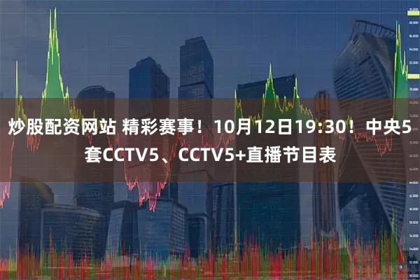 炒股配资网站 精彩赛事！10月12日19:30！中央5套CCTV5、CCTV5+直播节目表