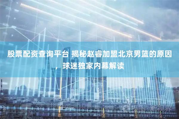 股票配资查询平台 揭秘赵睿加盟北京男篮的原因，球迷独家内幕解读