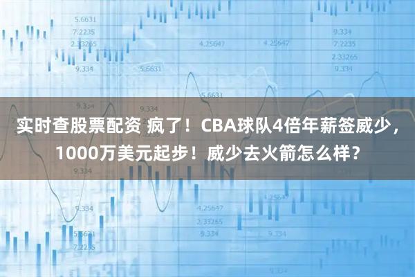 实时查股票配资 疯了！CBA球队4倍年薪签威少，1000万美元起步！威少去火箭怎么样？