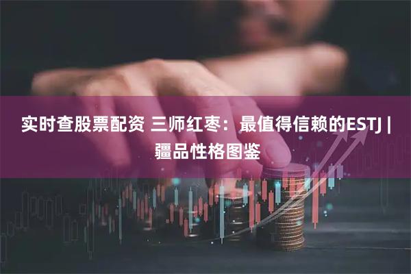 实时查股票配资 三师红枣：最值得信赖的ESTJ | 疆品性格图鉴