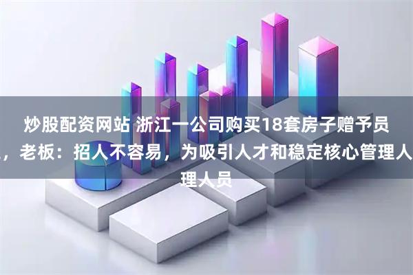 炒股配资网站 浙江一公司购买18套房子赠予员工，老板：招人不容易，为吸引人才和稳定核心管理人员
