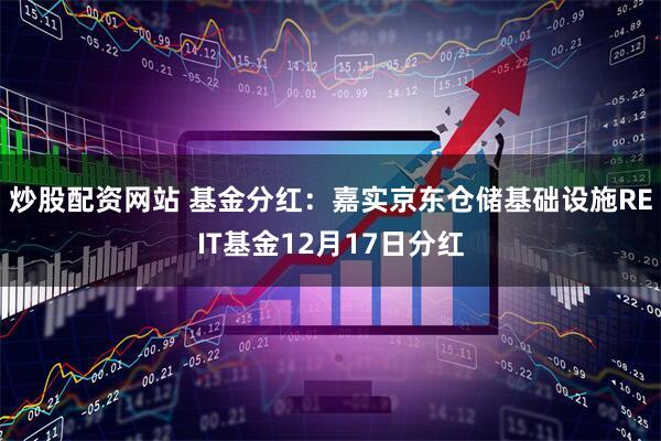 炒股配资网站 基金分红：嘉实京东仓储基础设施REIT基金12月17日分红