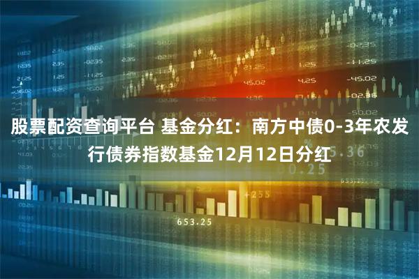 股票配资查询平台 基金分红：南方中债0-3年农发行债券指数基金12月12日分红