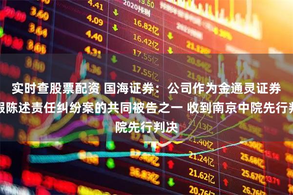 实时查股票配资 国海证券：公司作为金通灵证券虚假陈述责任纠纷案的共同被告之一 收到南京中院先行判决