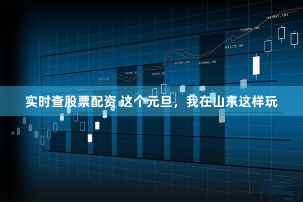 实时查股票配资 这个元旦，我在山东这样玩