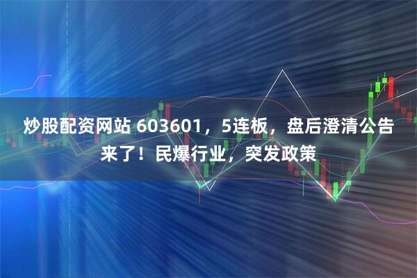 炒股配资网站 603601，5连板，盘后澄清公告来了！民爆行业，突发政策