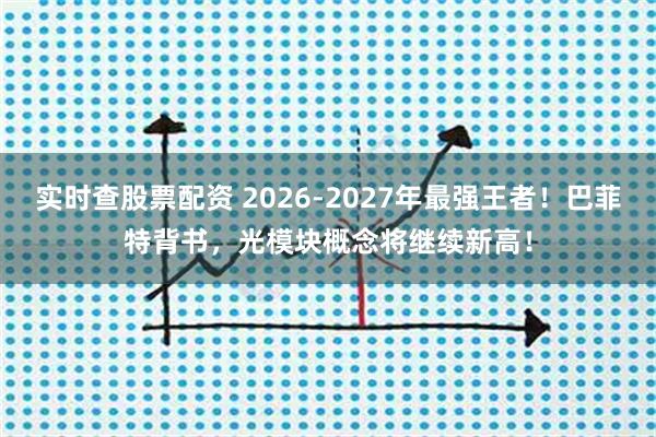 实时查股票配资 2026-2027年最强王者！巴菲特背书，光模块概念将继续新高！
