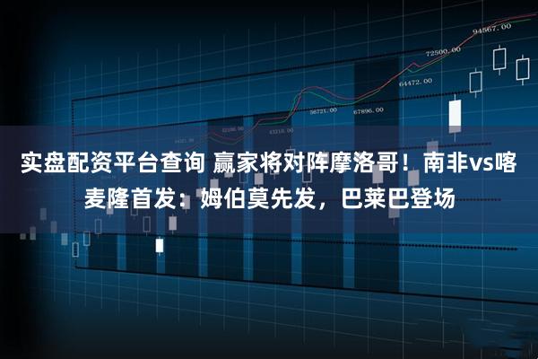实盘配资平台查询 赢家将对阵摩洛哥！南非vs喀麦隆首发：姆伯莫先发，巴莱巴登场