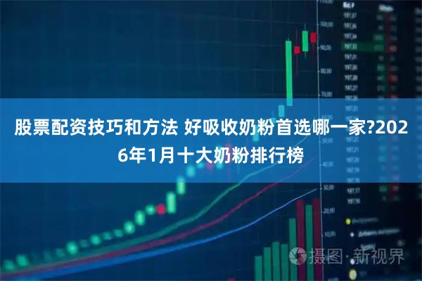 股票配资技巧和方法 好吸收奶粉首选哪一家?2026年1月十大奶粉排行榜