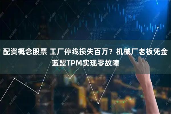配资概念股票 工厂停线损失百万？机械厂老板凭金蓝盟TPM实现零故障