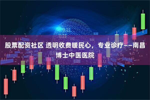 股票配资社区 透明收费暖民心，专业诊疗——南昌博士中医医院