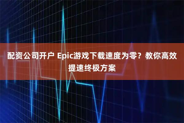 配资公司开户 Epic游戏下载速度为零？教你高效提速终极方案