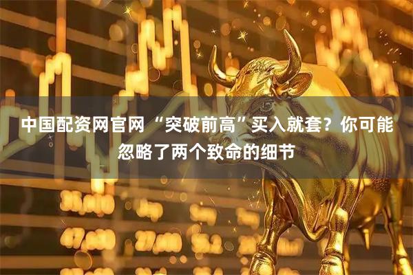 中国配资网官网 “突破前高”买入就套？你可能忽略了两个致命的细节