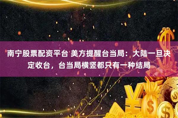 南宁股票配资平台 美方提醒台当局：大陆一旦决定收台，台当局横竖都只有一种结局
