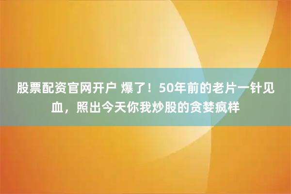 股票配资官网开户 爆了！50年前的老片一针见血，照出今天你我炒股的贪婪疯样
