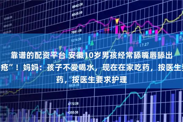 靠谱的配资平台 安徽10岁男孩经常舔嘴唇舔出“羊胡子疮”！妈妈：孩子不爱喝水，现在在家吃药，按医生要求护理