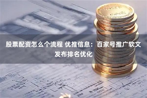 股票配资怎么个流程 优推信息：百家号推广软文发布排名优化