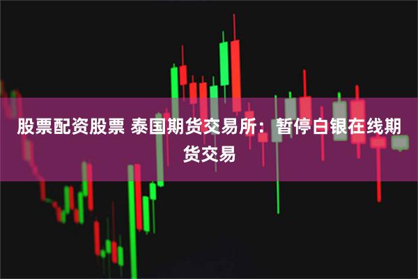 股票配资股票 泰国期货交易所：暂停白银在线期货交易
