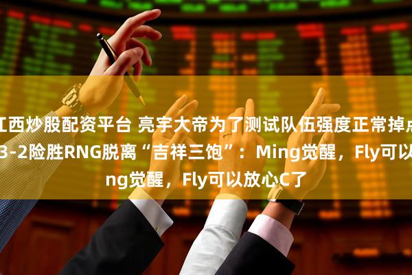 江西炒股配资平台 亮宇大帝为了测试队伍强度正常掉点！eStar3-2险胜RNG脱离“吉祥三饱”：Ming觉醒，Fly可以放心C了