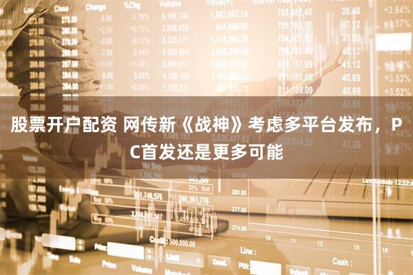 股票开户配资 网传新《战神》考虑多平台发布，PC首发还是更多可能