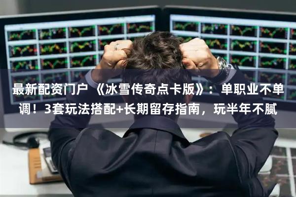 最新配资门户 《冰雪传奇点卡版》：单职业不单调！3套玩法搭配+长期留存指南，玩半年不腻