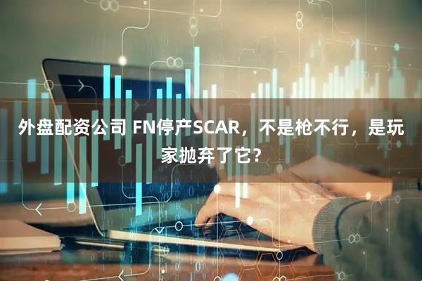 外盘配资公司 FN停产SCAR，不是枪不行，是玩家抛弃了它？