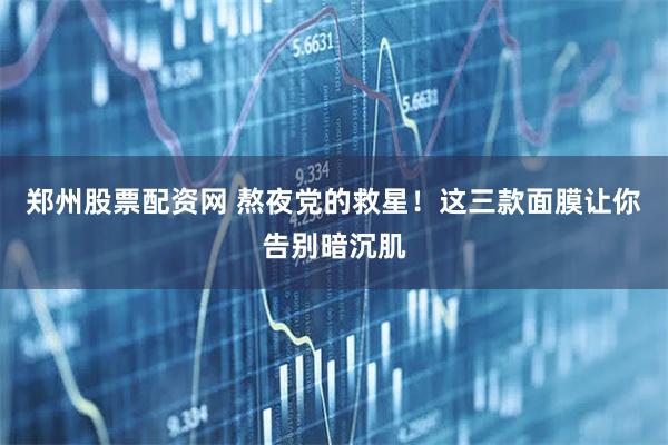 郑州股票配资网 熬夜党的救星！这三款面膜让你告别暗沉肌