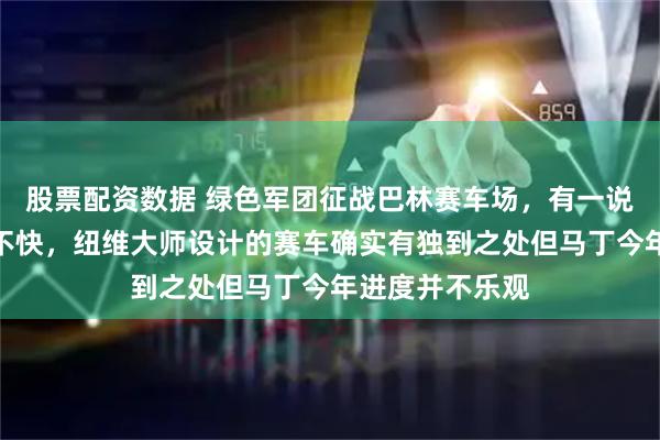 股票配资数据 绿色军团征战巴林赛车场，有一说一别管赛车快不快，纽维大师设计的赛车确实有独到之处但马丁今年进度并不乐观