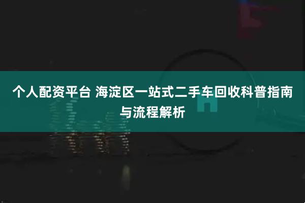 个人配资平台 海淀区一站式二手车回收科普指南与流程解析