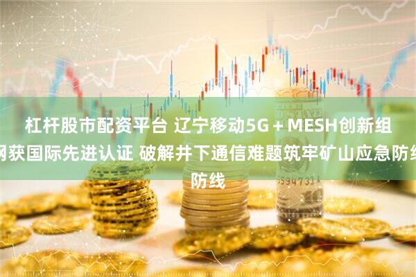 杠杆股市配资平台 辽宁移动5G＋MESH创新组网获国际先进认证 破解井下通信难题筑牢矿山应急防线