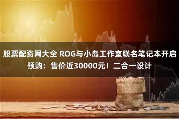 股票配资网大全 ROG与小岛工作室联名笔记本开启预购：售价近30000元！二合一设计