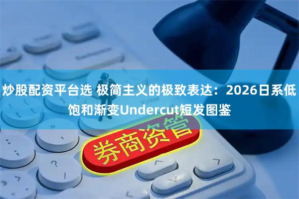 炒股配资平台选 极简主义的极致表达：2026日系低饱和渐变Undercut短发图鉴