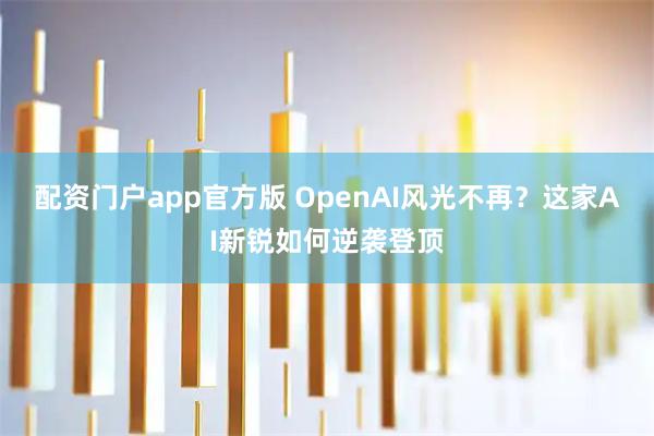 配资门户app官方版 OpenAI风光不再？这家AI新锐如何逆袭登顶