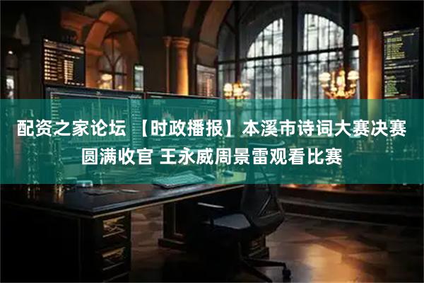 配资之家论坛 【时政播报】本溪市诗词大赛决赛圆满收官 王永威周景雷观看比赛