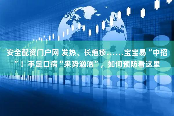 安全配资门户网 发热、长疱疹……宝宝易“中招”！手足口病“来势汹汹”，如何预防看这里