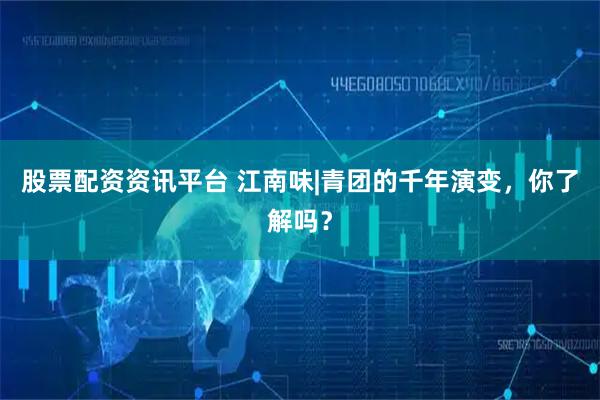 股票配资资讯平台 江南味|青团的千年演变，你了解吗？