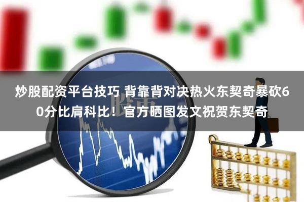 炒股配资平台技巧 背靠背对决热火东契奇暴砍60分比肩科比！官方晒图发文祝贺东契奇