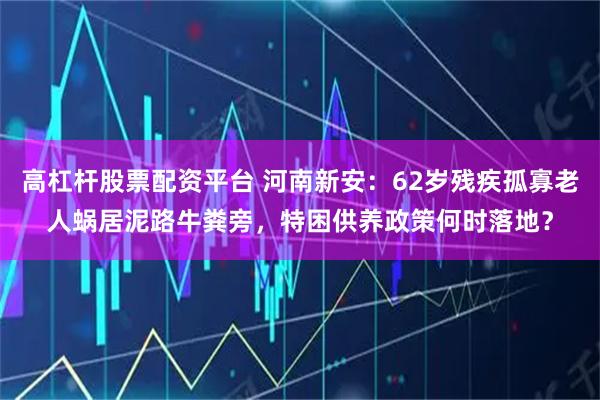 高杠杆股票配资平台 河南新安：62岁残疾孤寡老人蜗居泥路牛粪旁，特困供养政策何时落地？