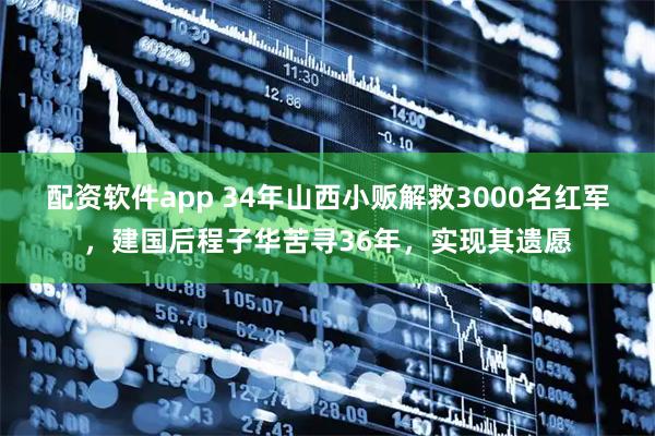 配资软件app 34年山西小贩解救3000名红军，建国后程子华苦寻36年，实现其遗愿