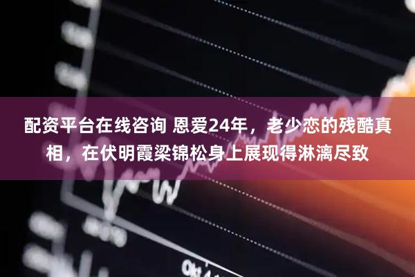 配资平台在线咨询 恩爱24年，老少恋的残酷真相，在伏明霞梁锦松身上展现得淋漓尽致