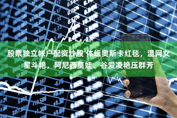 股票独立帐户配资炒股 体坛奥斯卡红毯，温网女星斗艳，阿尼西莫娃、谷爱凌艳压群芳
